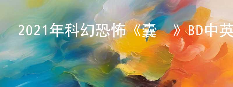陳家健發布2021年科幻恐怖《囊腫》BD中英雙字迅雷下載_深夜電影